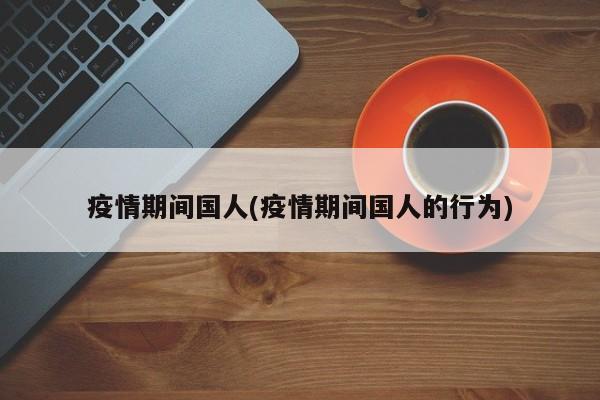 疫情期间国人(疫情期间国人的行为)