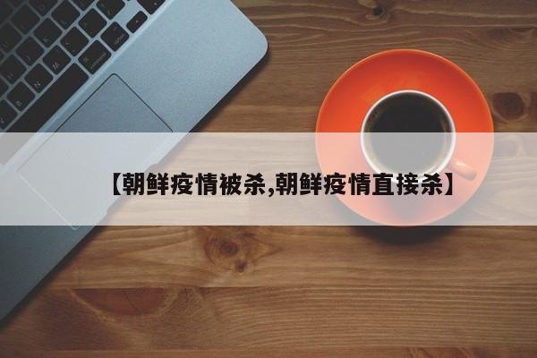 【朝鲜疫情被杀,朝鲜疫情直接杀】