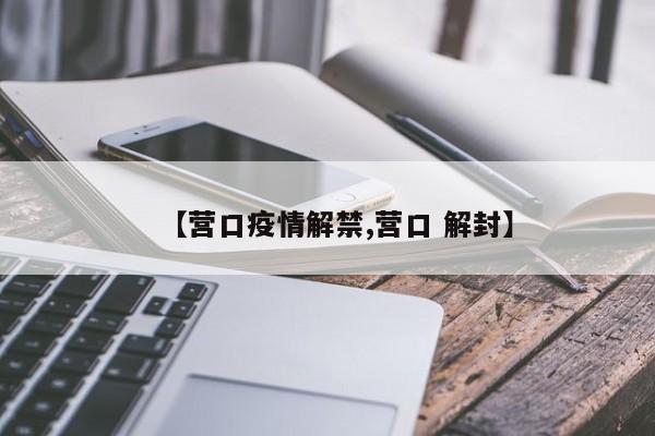 【营口疫情解禁,营口 解封】