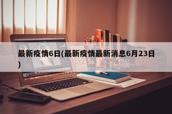最新疫情6日(最新疫情最新消息6月23日)