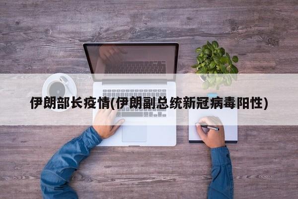 伊朗部长疫情(伊朗副总统新冠病毒阳性)