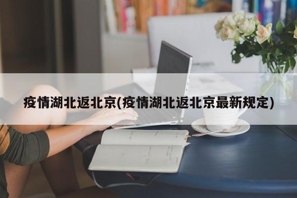 疫情湖北返北京(疫情湖北返北京最新规定)