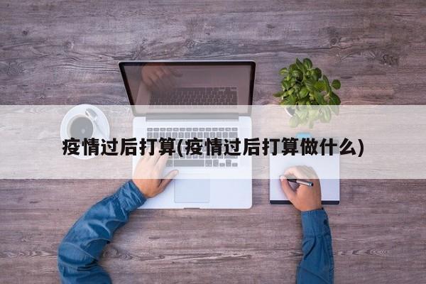 疫情过后打算(疫情过后打算做什么)