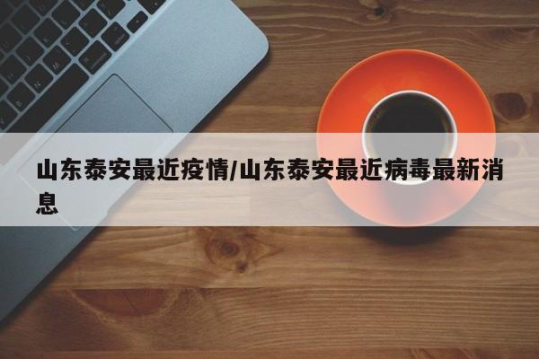 山东泰安最近疫情/山东泰安最近病毒最新消息