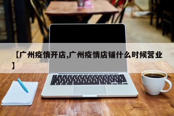 【广州疫情开店,广州疫情店铺什么时候营业】
