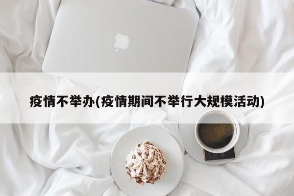 疫情不举办(疫情期间不举行大规模活动)