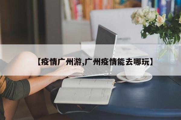 【疫情广州游,广州疫情能去哪玩】
