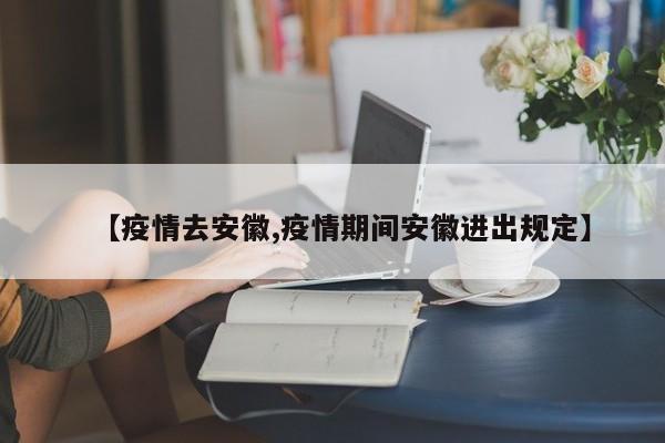 【疫情去安徽,疫情期间安徽进出规定】
