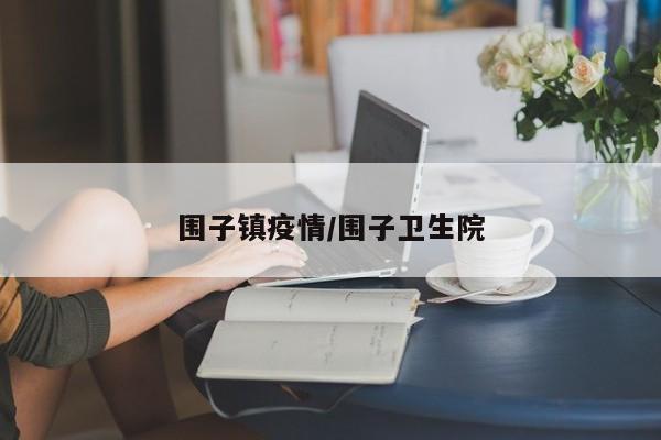 围子镇疫情/围子卫生院